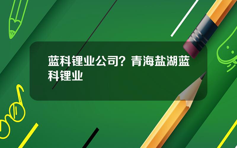 蓝科锂业公司？青海盐湖蓝科锂业