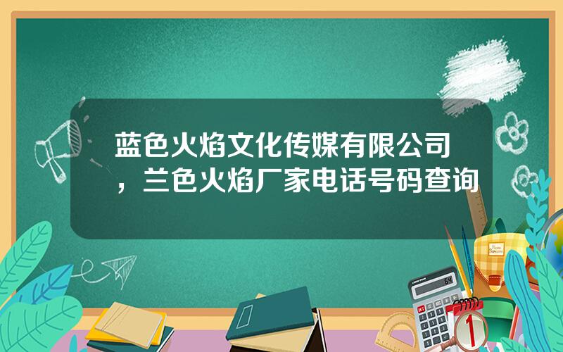 蓝色火焰文化传媒有限公司，兰色火焰厂家电话号码查询