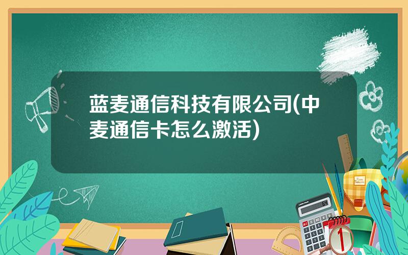 蓝麦通信科技有限公司(中麦通信卡怎么激活)