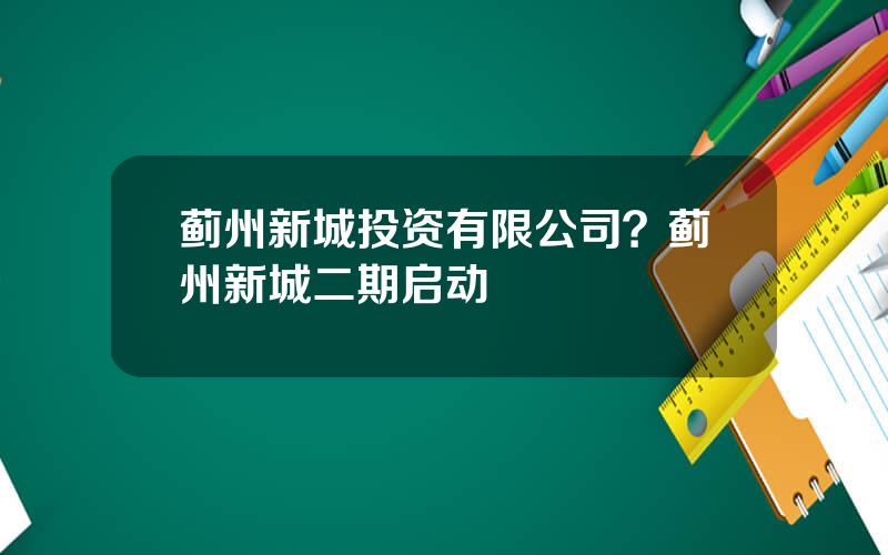 蓟州新城投资有限公司？蓟州新城二期启动