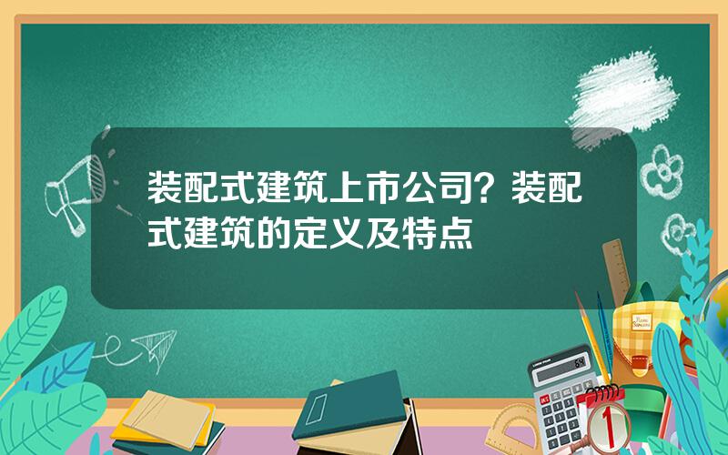 装配式建筑上市公司？装配式建筑的定义及特点