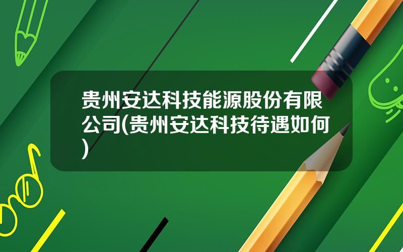 贵州安达科技能源股份有限公司(贵州安达科技待遇如何)