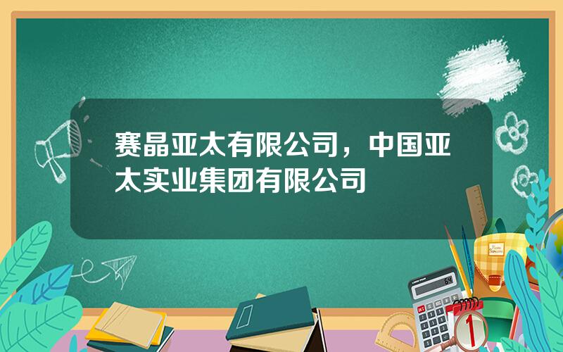 赛晶亚太有限公司，中国亚太实业集团有限公司