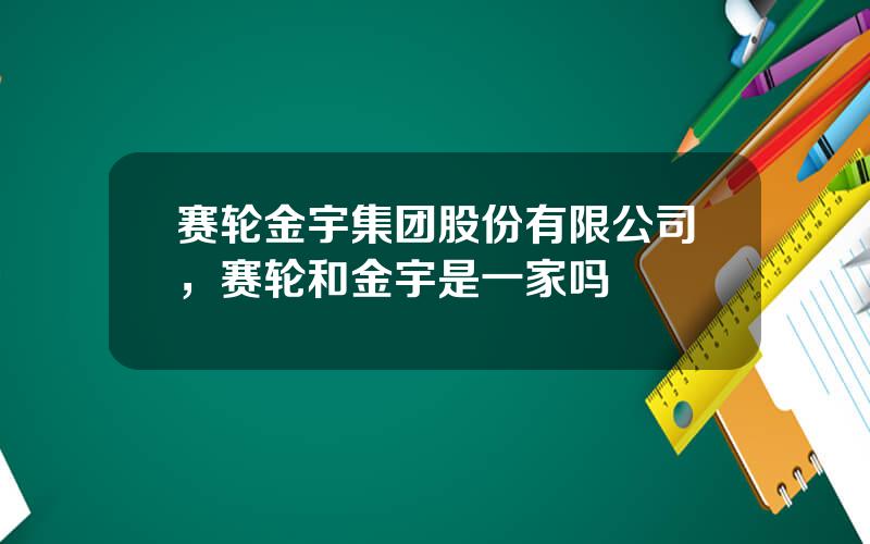 赛轮金宇集团股份有限公司，赛轮和金宇是一家吗