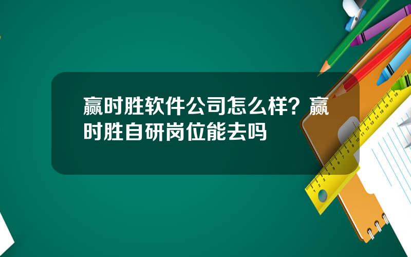 赢时胜软件公司怎么样？赢时胜自研岗位能去吗