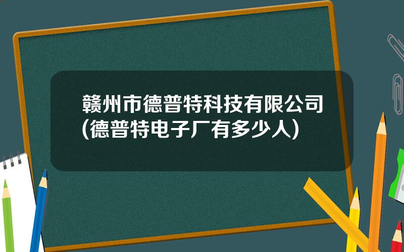 赣州市德普特科技有限公司(德普特电子厂有多少人)