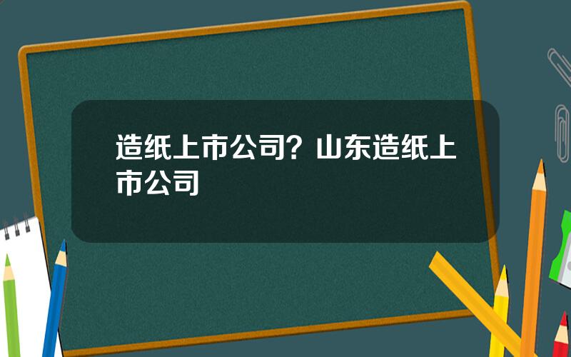 造纸上市公司？山东造纸上市公司