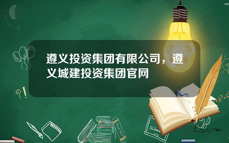 遵义投资集团有限公司，遵义城建投资集团官网