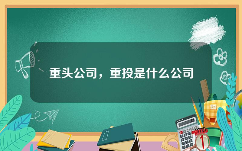 重头公司，重投是什么公司