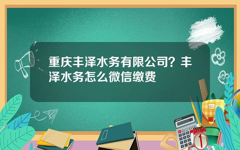 重庆丰泽水务有限公司？丰泽水务怎么微信缴费