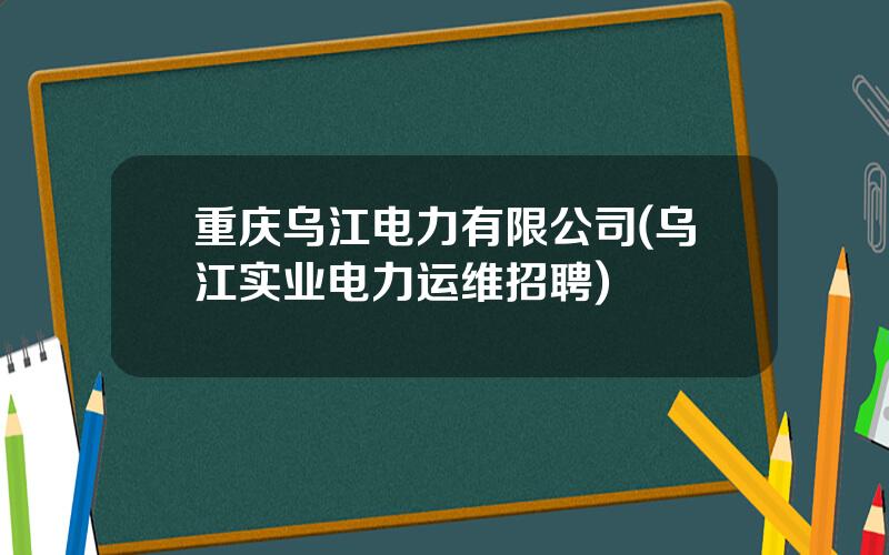 重庆乌江电力有限公司(乌江实业电力运维招聘)