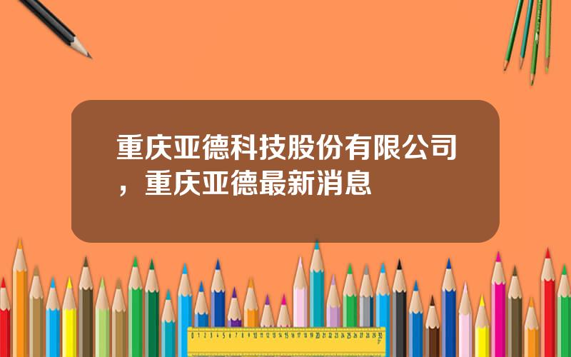 重庆亚德科技股份有限公司，重庆亚德最新消息