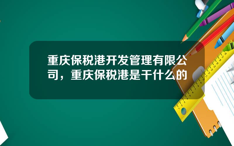 重庆保税港开发管理有限公司，重庆保税港是干什么的