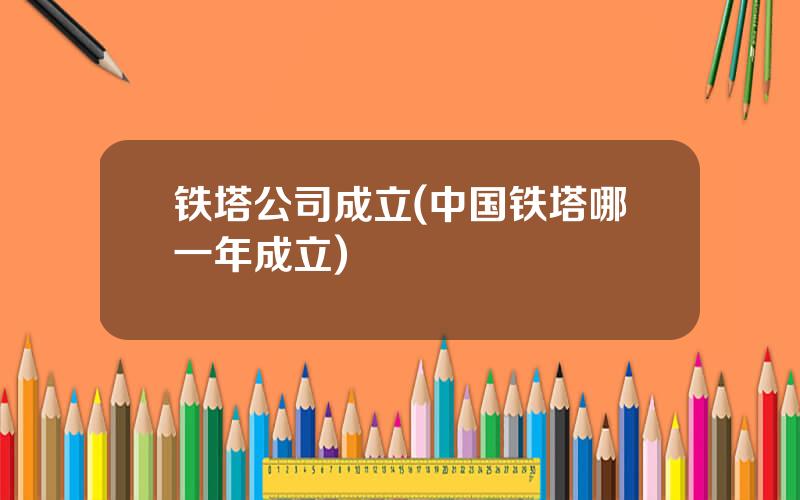 铁塔公司成立(中国铁塔哪一年成立)