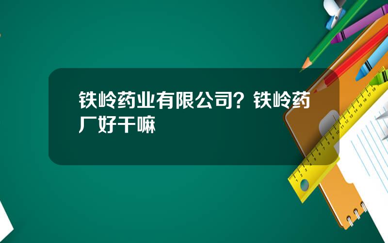 铁岭药业有限公司？铁岭药厂好干嘛