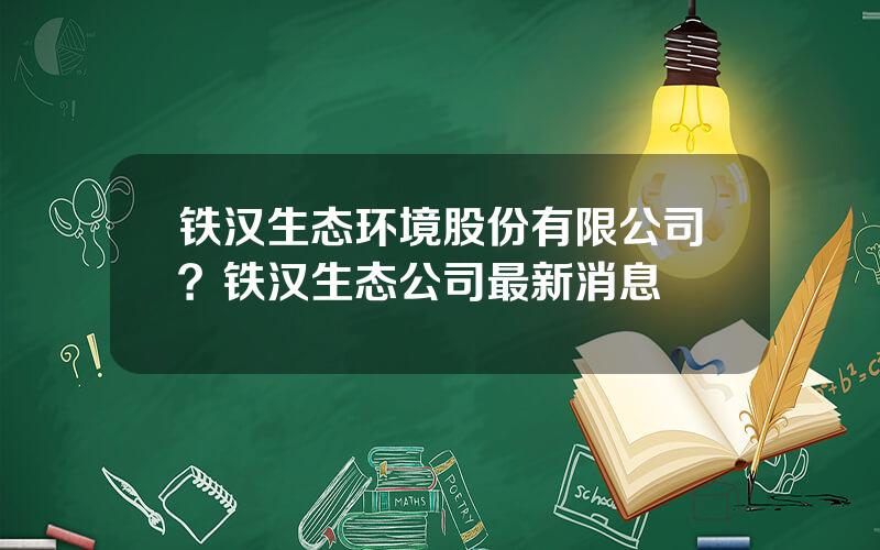 铁汉生态环境股份有限公司？铁汉生态公司最新消息