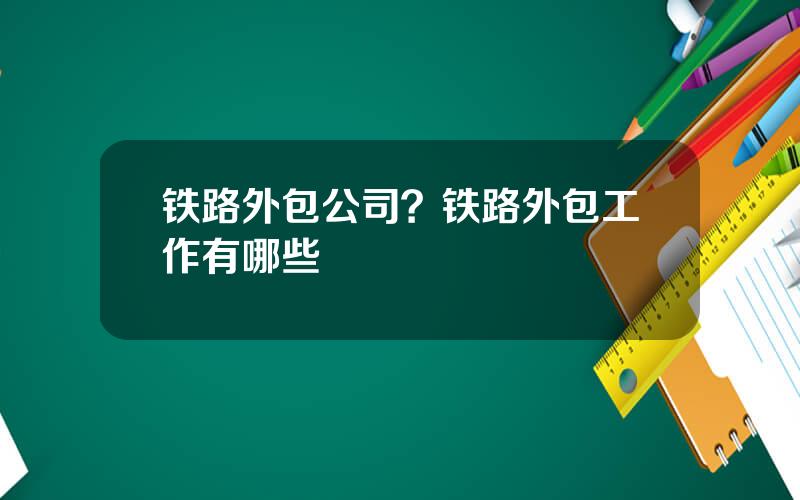 铁路外包公司？铁路外包工作有哪些