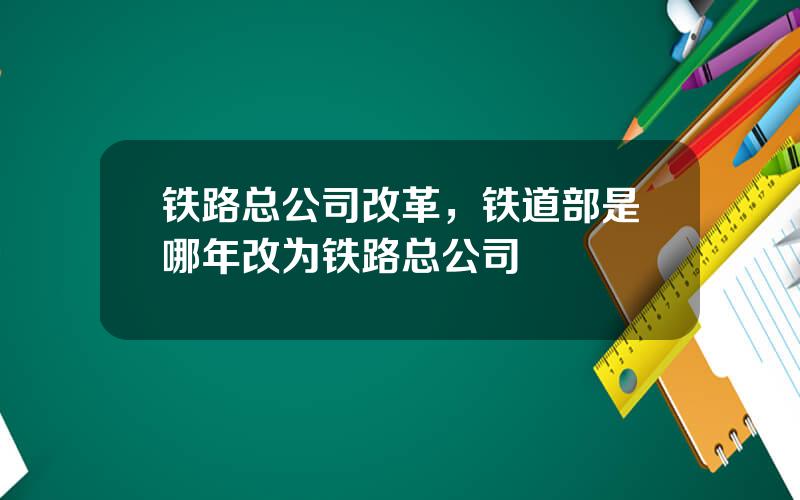 铁路总公司改革，铁道部是哪年改为铁路总公司