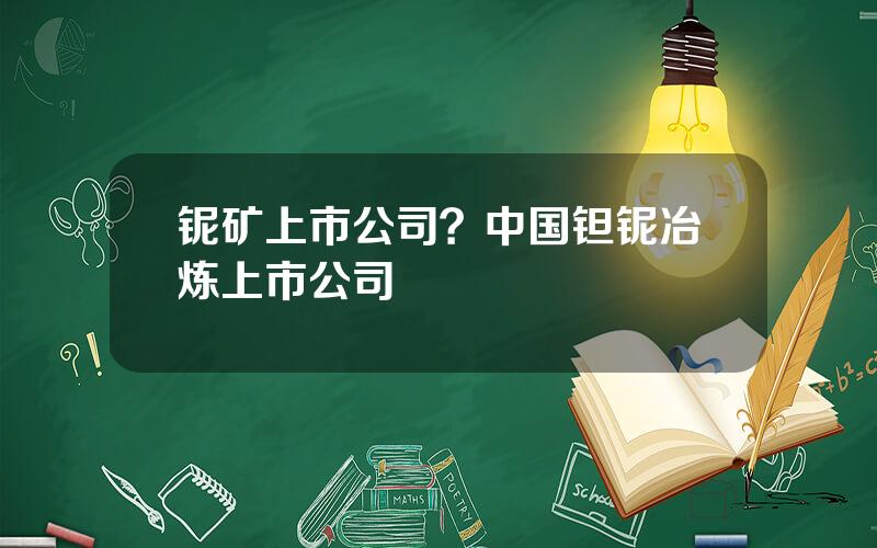 铌矿上市公司？中国钽铌冶炼上市公司