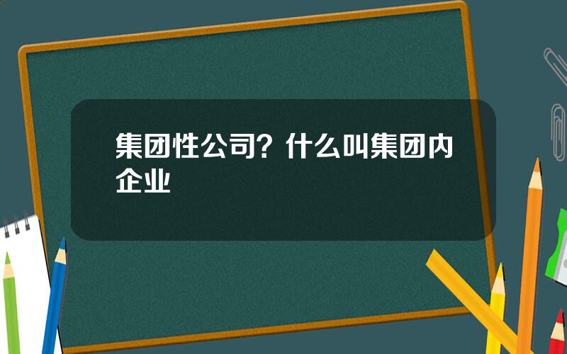 集团性公司？什么叫集团内企业